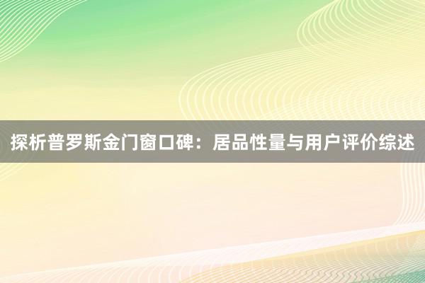 探析普罗斯金门窗口碑：居品性量与用户评价综述